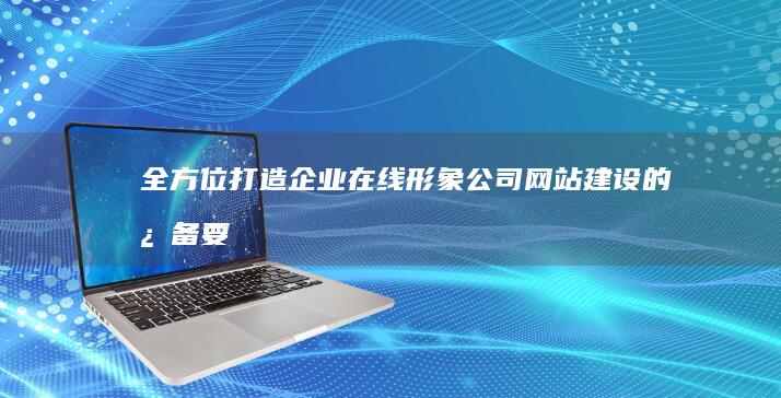 全方位打造企业在线形象：公司网站建设的必备要素与规划